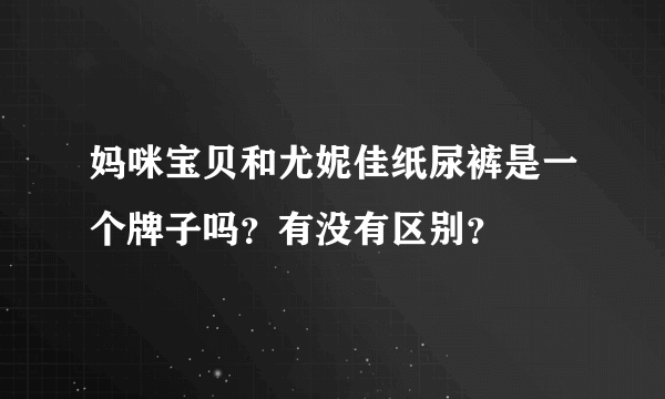 妈咪宝贝和尤妮佳纸尿裤是一个牌子吗？有没有区别？