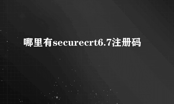 哪里有securecrt6.7注册码