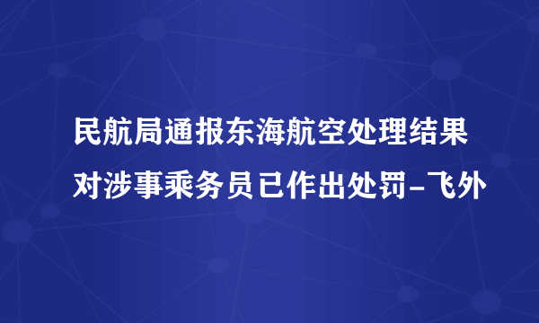 民航局通报东海航空处理结果对涉事乘务员已作出处罚-飞外