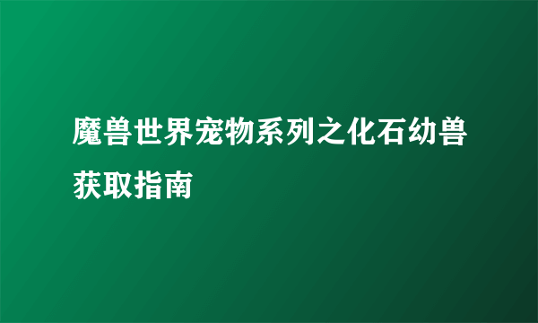 魔兽世界宠物系列之化石幼兽获取指南