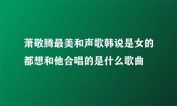 萧敬腾最美和声歌韩说是女的都想和他合唱的是什么歌曲