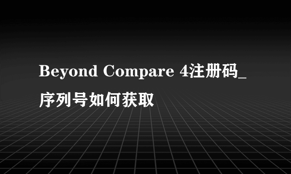 Beyond Compare 4注册码_序列号如何获取