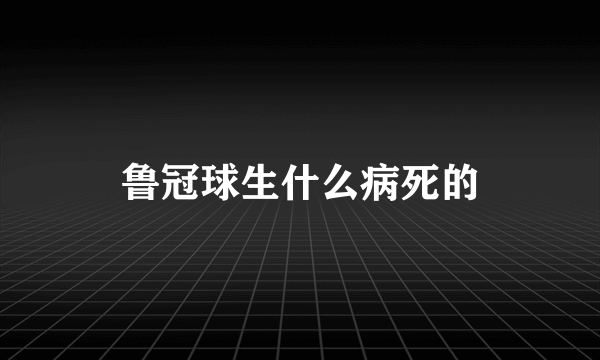 鲁冠球生什么病死的