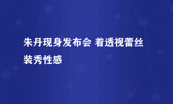 朱丹现身发布会 着透视蕾丝装秀性感