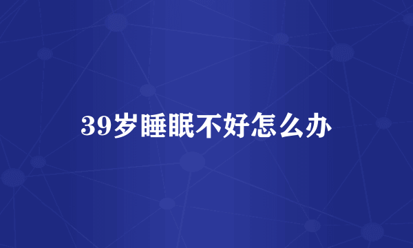 39岁睡眠不好怎么办