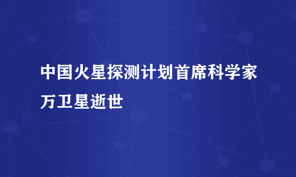 中国火星探测计划首席科学家万卫星逝世