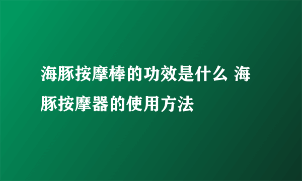 海豚按摩棒的功效是什么 海豚按摩器的使用方法