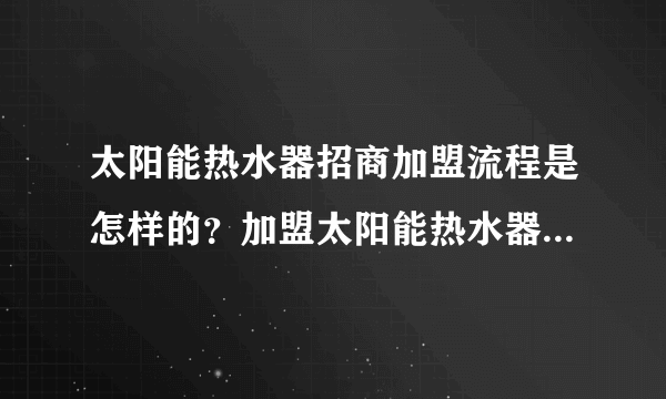 太阳能热水器招商加盟流程是怎样的？加盟太阳能热水器怎样开店？