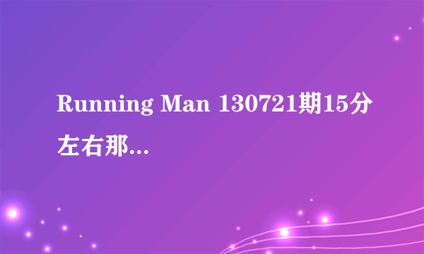 Running Man 130721期15分左右那首歌是什么,总放的