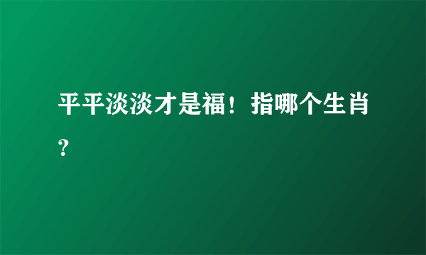 平平淡淡才是福！指哪个生肖？