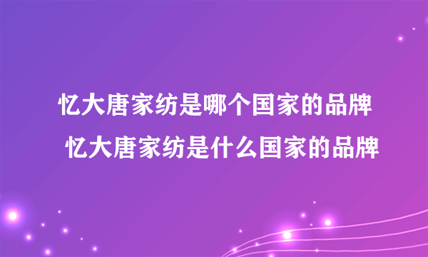 忆大唐家纺是哪个国家的品牌 忆大唐家纺是什么国家的品牌