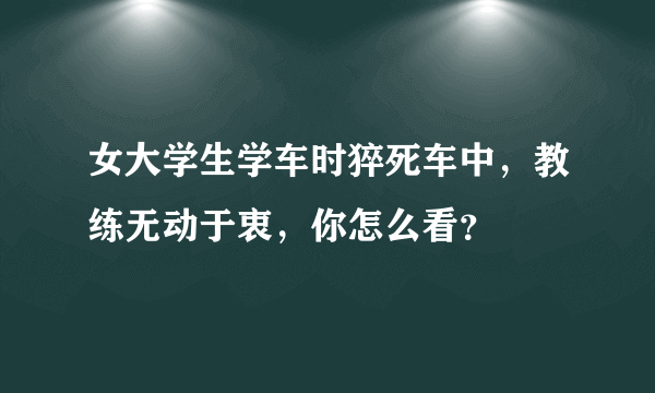 女大学生学车时猝死车中，教练无动于衷，你怎么看？