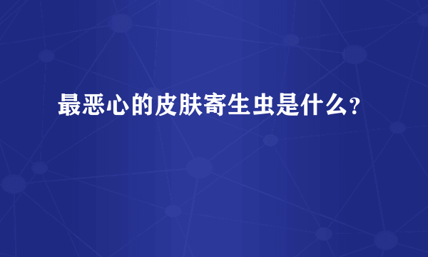 最恶心的皮肤寄生虫是什么？