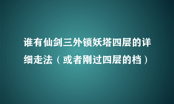 谁有仙剑三外锁妖塔四层的详细走法（或者刚过四层的档）