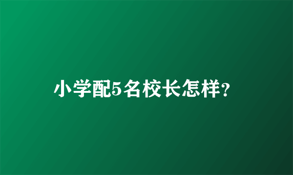 小学配5名校长怎样？