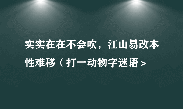 实实在在不会吹，江山易改本性难移（打一动物字迷语＞