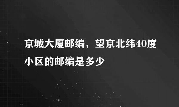 京城大厦邮编，望京北纬40度小区的邮编是多少