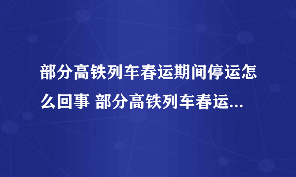 部分高铁列车春运期间停运怎么回事 部分高铁列车春运期间因故停运介绍