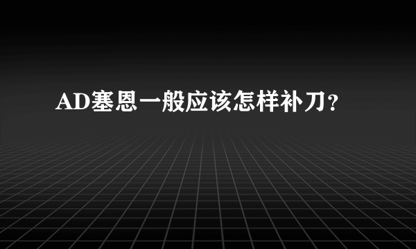 AD塞恩一般应该怎样补刀？