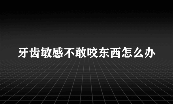 牙齿敏感不敢咬东西怎么办