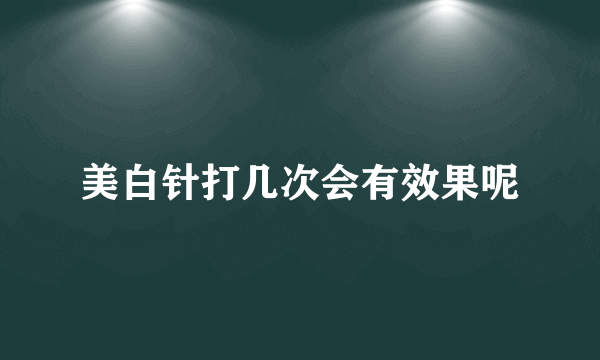 美白针打几次会有效果呢