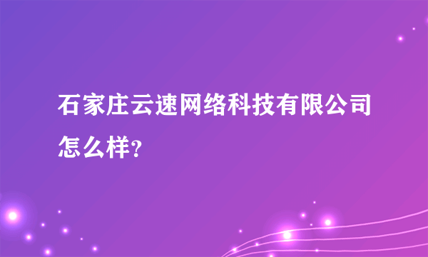 石家庄云速网络科技有限公司怎么样？