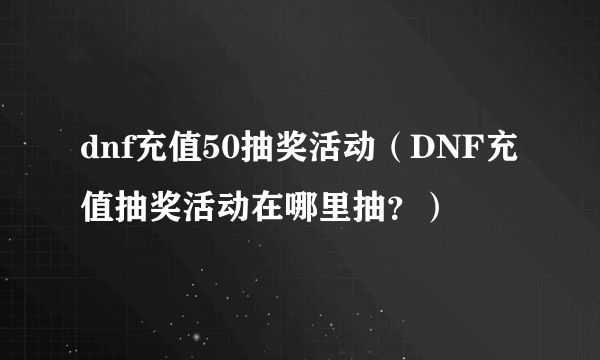 dnf充值50抽奖活动（DNF充值抽奖活动在哪里抽？）