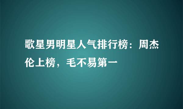 歌星男明星人气排行榜：周杰伦上榜，毛不易第一