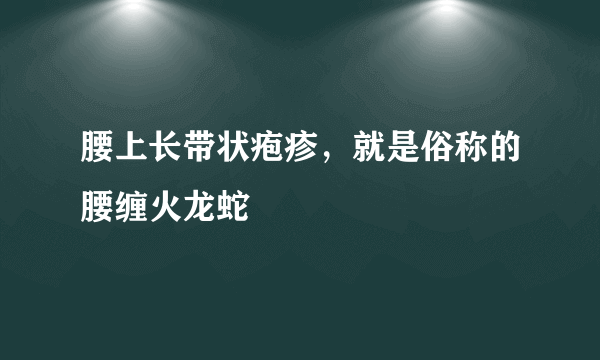 腰上长带状疱疹，就是俗称的腰缠火龙蛇