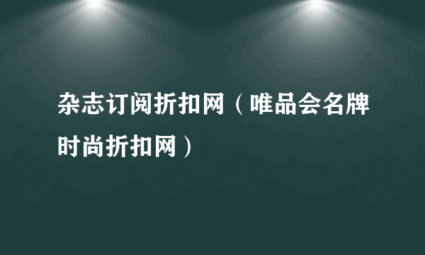 杂志订阅折扣网（唯品会名牌时尚折扣网）