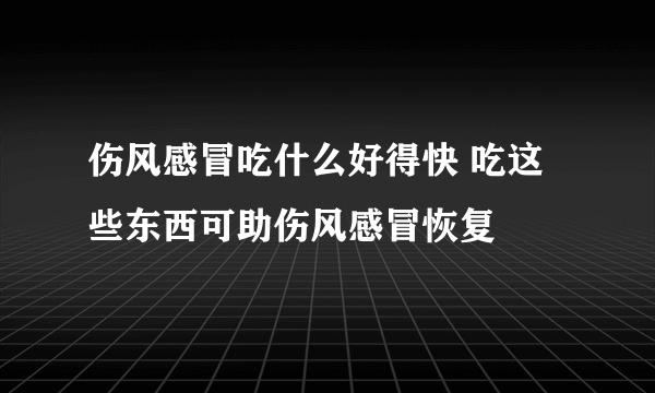 伤风感冒吃什么好得快 吃这些东西可助伤风感冒恢复