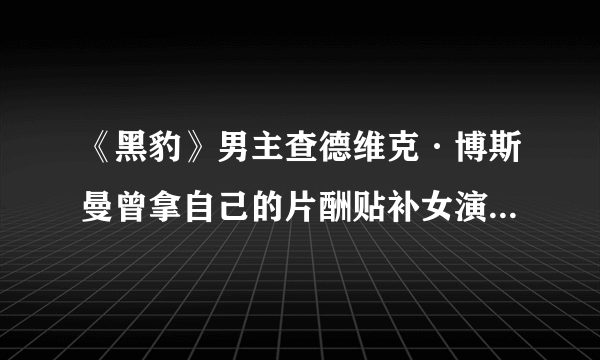 《黑豹》男主查德维克·博斯曼曾拿自己的片酬贴补女演员：这是你应得的