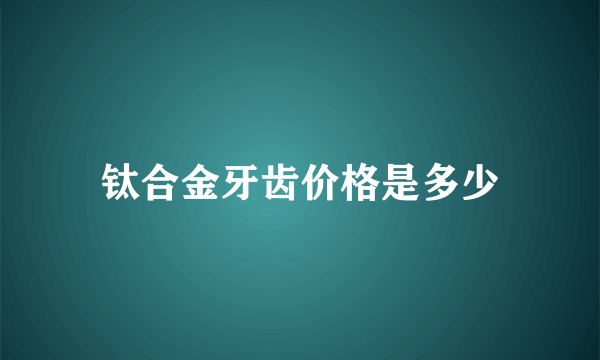 钛合金牙齿价格是多少