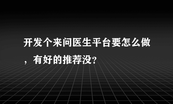 开发个来问医生平台要怎么做，有好的推荐没？