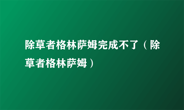 除草者格林萨姆完成不了（除草者格林萨姆）