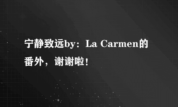 宁静致远by：La Carmen的番外，谢谢啦！