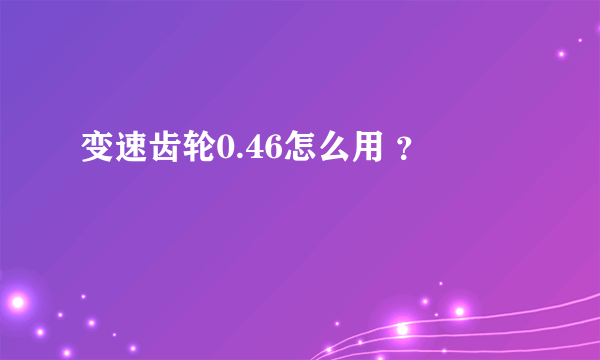 变速齿轮0.46怎么用 ？