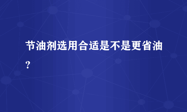 节油剂选用合适是不是更省油？