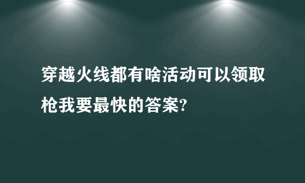 穿越火线都有啥活动可以领取枪我要最快的答案?