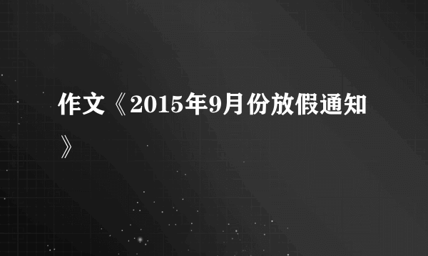 作文《2015年9月份放假通知》