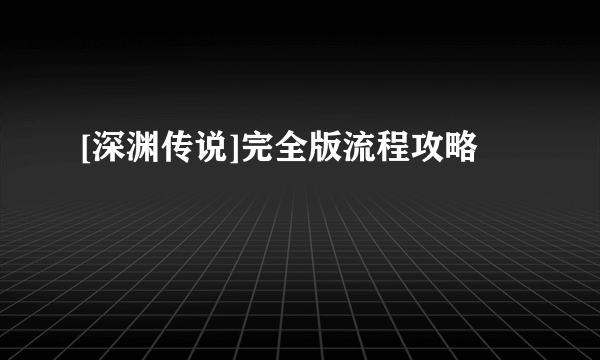 [深渊传说]完全版流程攻略