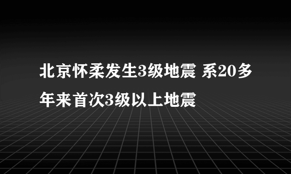 北京怀柔发生3级地震 系20多年来首次3级以上地震