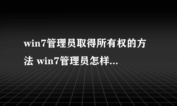 win7管理员取得所有权的方法 win7管理员怎样取得所有权