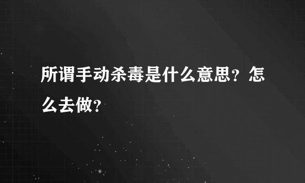 所谓手动杀毒是什么意思？怎么去做？