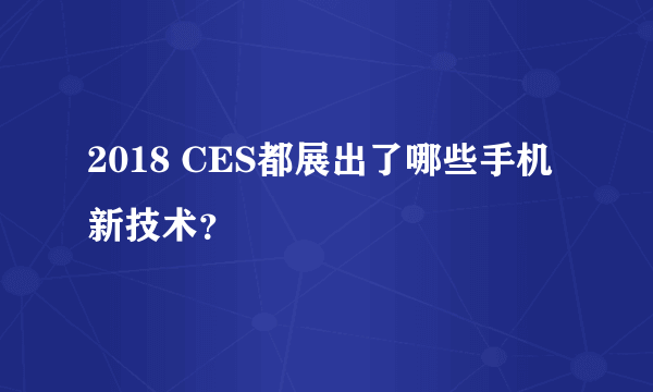 2018 CES都展出了哪些手机新技术？