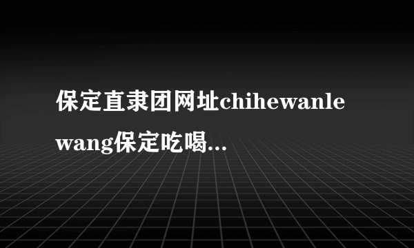 保定直隶团网址chihewanlewang保定吃喝玩乐网网址莲池团网址?