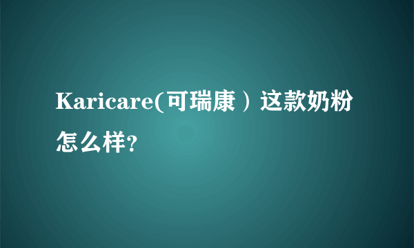 Karicare(可瑞康）这款奶粉怎么样？