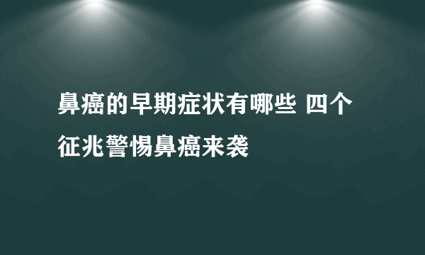 鼻癌的早期症状有哪些 四个征兆警惕鼻癌来袭