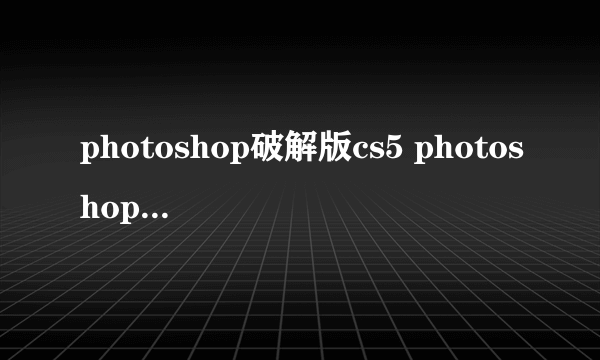 photoshop破解版cs5 photoshop破解版安装教程