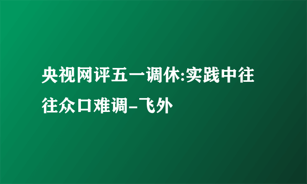 央视网评五一调休:实践中往往众口难调-飞外